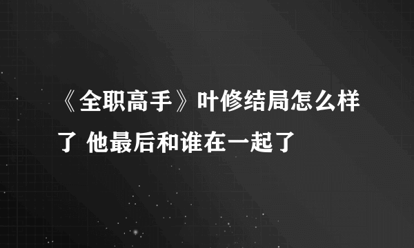 《全职高手》叶修结局怎么样了 他最后和谁在一起了