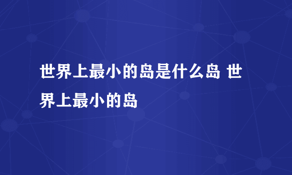 世界上最小的岛是什么岛 世界上最小的岛