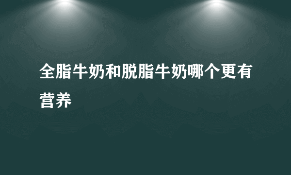 全脂牛奶和脱脂牛奶哪个更有营养