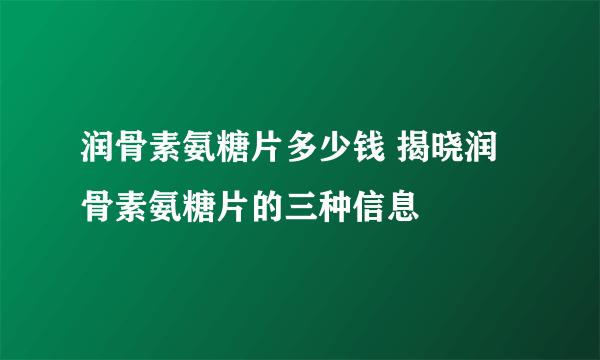 润骨素氨糖片多少钱 揭晓润骨素氨糖片的三种信息