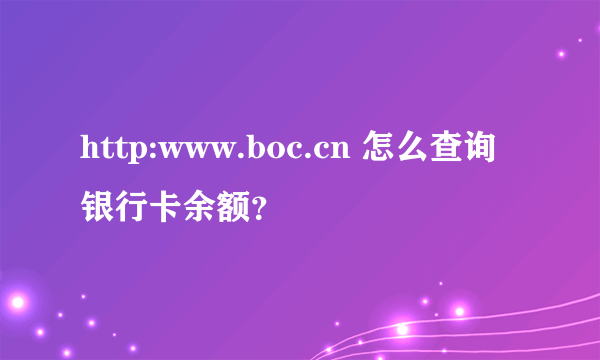 http:www.boc.cn 怎么查询银行卡余额？