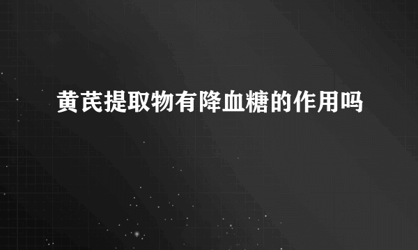 黄芪提取物有降血糖的作用吗