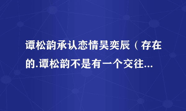 谭松韵承认恋情吴奕辰（存在的.谭松韵不是有一个交往十年的男朋友吗）