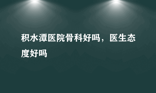 积水潭医院骨科好吗，医生态度好吗