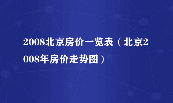 2008北京房价一览表（北京2008年房价走势图）