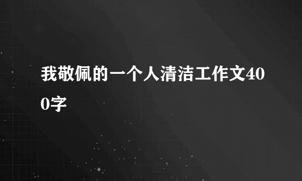 我敬佩的一个人清洁工作文400字