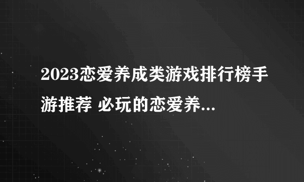 2023恋爱养成类游戏排行榜手游推荐 必玩的恋爱养成类游戏大全