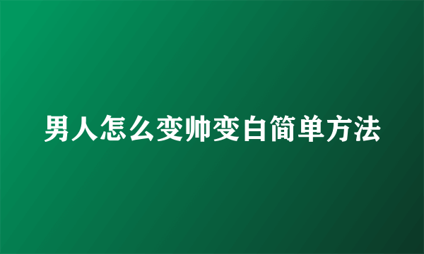 男人怎么变帅变白简单方法