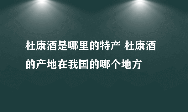 杜康酒是哪里的特产 杜康酒的产地在我国的哪个地方