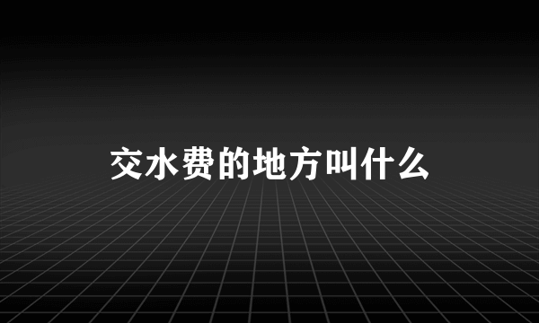 交水费的地方叫什么