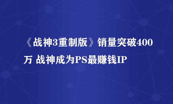 《战神3重制版》销量突破400万 战神成为PS最赚钱IP