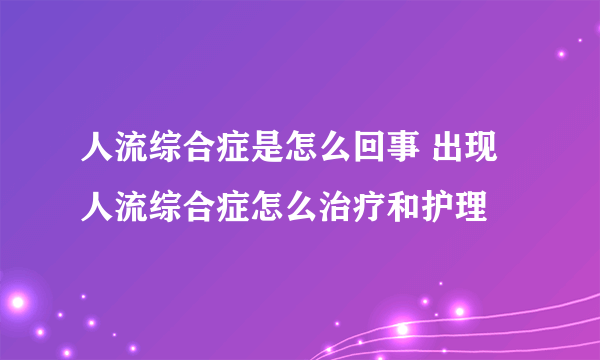 人流综合症是怎么回事 出现人流综合症怎么治疗和护理