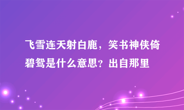 飞雪连天射白鹿，笑书神侠倚碧鸳是什么意思？出自那里