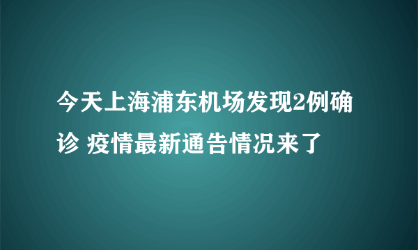 今天上海浦东机场发现2例确诊 疫情最新通告情况来了