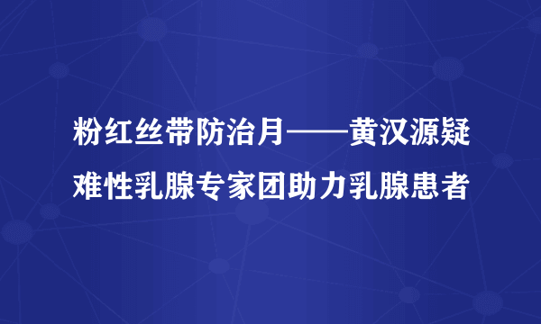 粉红丝带防治月——黄汉源疑难性乳腺专家团助力乳腺患者