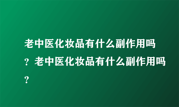 老中医化妆品有什么副作用吗？老中医化妆品有什么副作用吗？