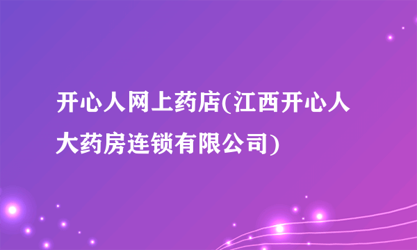 开心人网上药店(江西开心人大药房连锁有限公司)