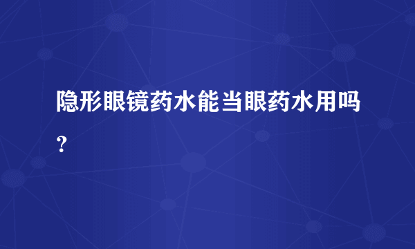 隐形眼镜药水能当眼药水用吗？