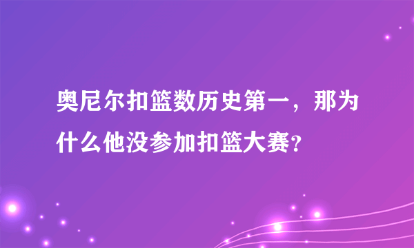 奥尼尔扣篮数历史第一，那为什么他没参加扣篮大赛？