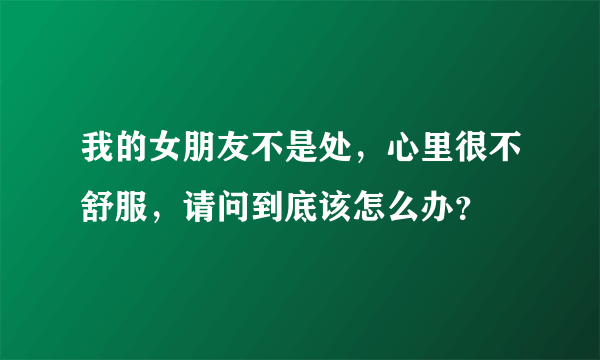 我的女朋友不是处，心里很不舒服，请问到底该怎么办？