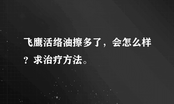 飞鹰活络油擦多了，会怎么样？求治疗方法。