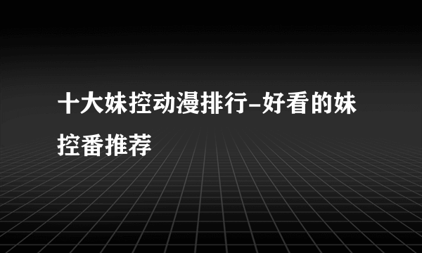 十大妹控动漫排行-好看的妹控番推荐