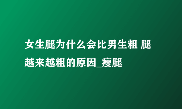 女生腿为什么会比男生粗 腿越来越粗的原因_瘦腿