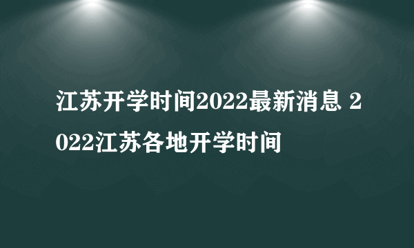 江苏开学时间2022最新消息 2022江苏各地开学时间