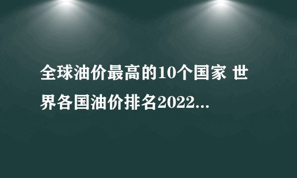 全球油价最高的10个国家 世界各国油价排名2022 最新各国油价一览表