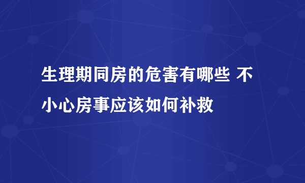 生理期同房的危害有哪些 不小心房事应该如何补救