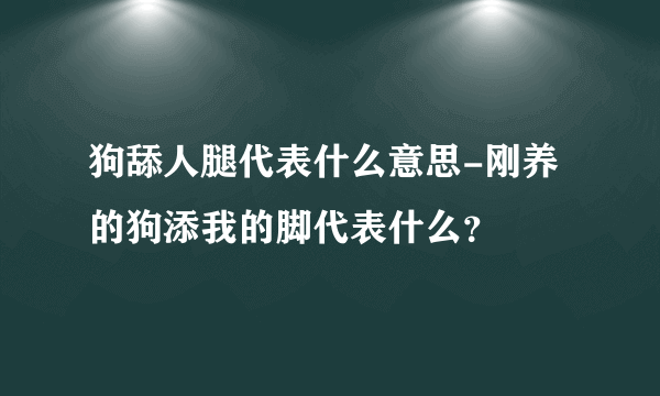 狗舔人腿代表什么意思-刚养的狗添我的脚代表什么？