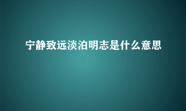 宁静致远淡泊明志是什么意思