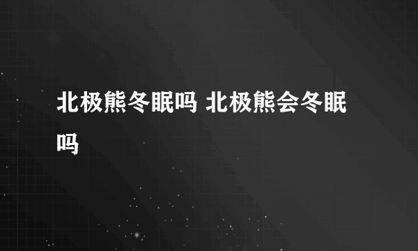 北极熊冬眠吗 北极熊会冬眠吗