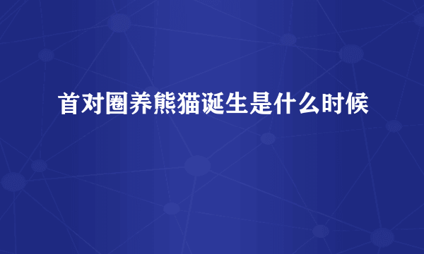 首对圈养熊猫诞生是什么时候