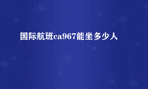 国际航班ca967能坐多少人