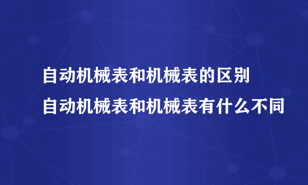 自动机械表和机械表的区别 自动机械表和机械表有什么不同