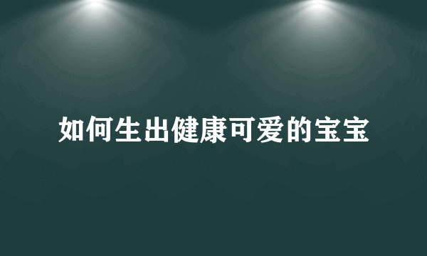 如何生出健康可爱的宝宝