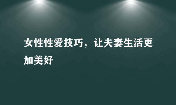 女性性爱技巧，让夫妻生活更加美好