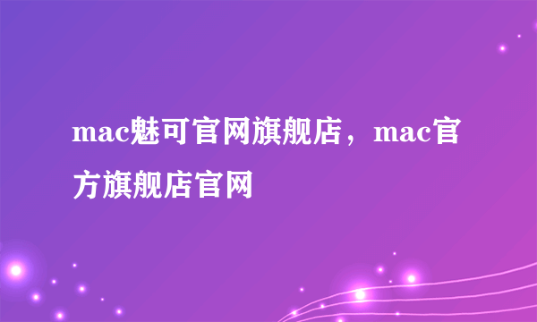 mac魅可官网旗舰店，mac官方旗舰店官网
