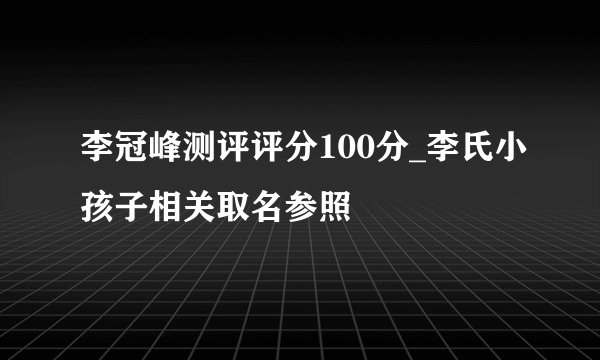 李冠峰测评评分100分_李氏小孩子相关取名参照