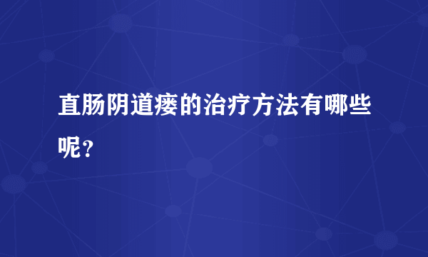 直肠阴道瘘的治疗方法有哪些呢？