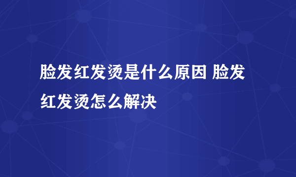 脸发红发烫是什么原因 脸发红发烫怎么解决