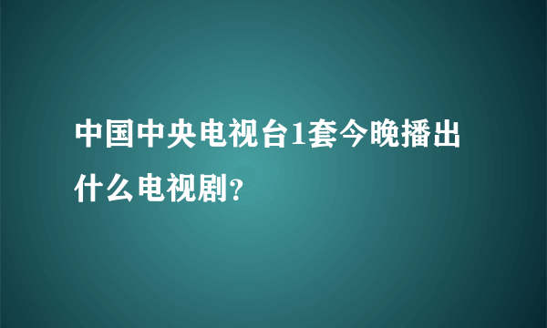 中国中央电视台1套今晚播出什么电视剧？