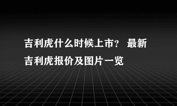 吉利虎什么时候上市？ 最新吉利虎报价及图片一览