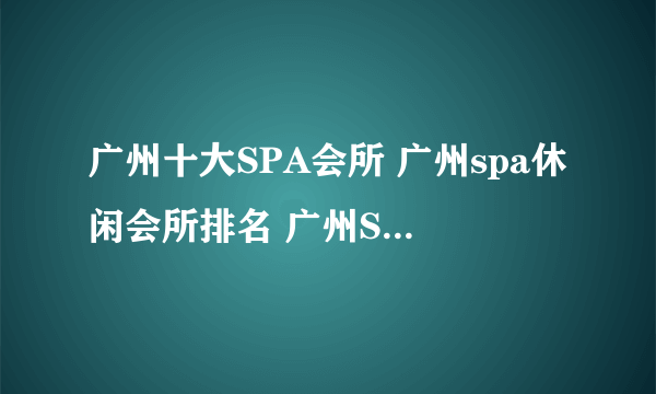 广州十大SPA会所 广州spa休闲会所排名 广州SPA按摩哪家好