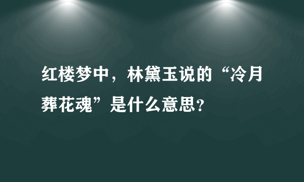 红楼梦中，林黛玉说的“冷月葬花魂”是什么意思？