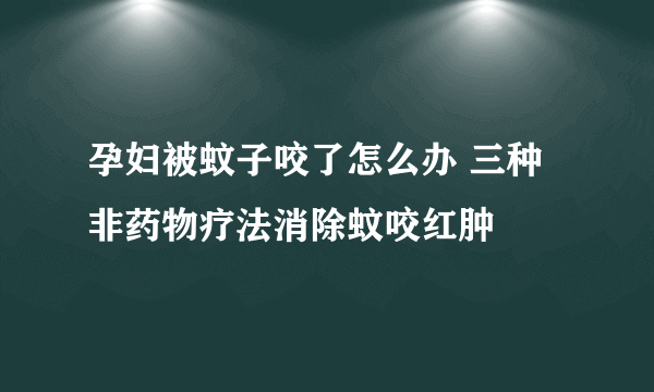 孕妇被蚊子咬了怎么办 三种非药物疗法消除蚊咬红肿