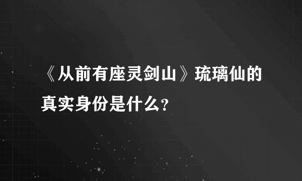 《从前有座灵剑山》琉璃仙的真实身份是什么？