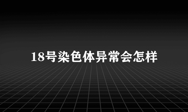 18号染色体异常会怎样