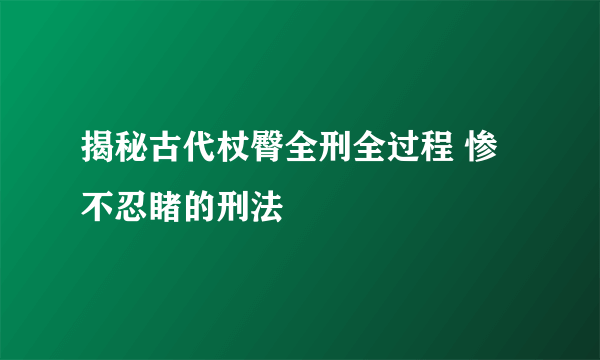 揭秘古代杖臀全刑全过程 惨不忍睹的刑法